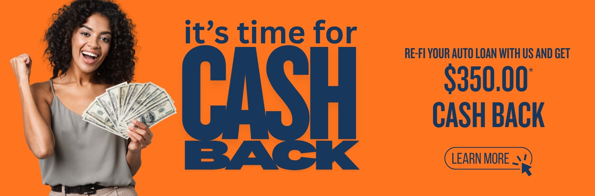It's time for cash back. Re-fi your auto loan with us and get $350.00 cash back. Learn more